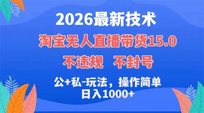 2026最新技术，淘宝无人直播带货15.0，不封号，不违规，公+私玩法，操作简单，日入1000+-58创客