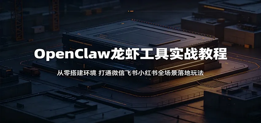 OpenClaw龙虾工具实战教程：从零搭建环境，打通微信飞书小红书全场景落地玩法-58创客