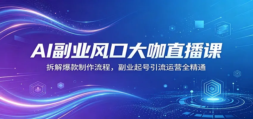 AI副业风口大咖直播课:拆解爆款制作流程,副业起号引流运营全精通-58创客