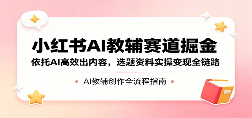 小红书AI教辅赛道掘金:依托AI高效出内容,选题资料实操变现全链路-58创客