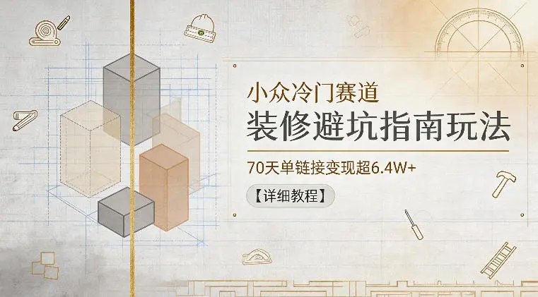 小众冷门赛道，装修避坑指南玩法，70天单链接变现超6.4W+【详细教程】-58创客