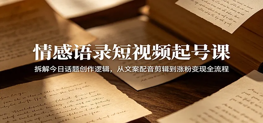 情感语录短视频起号课：拆解今日话题创作逻辑，从文案配音剪辑到涨粉变现全流程-58创客