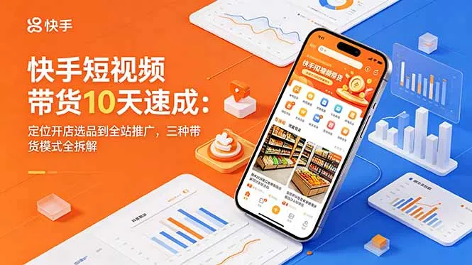 快手短视频带货10天速成:定位开店选品到全站推广,三种带货模式全拆解-58创客