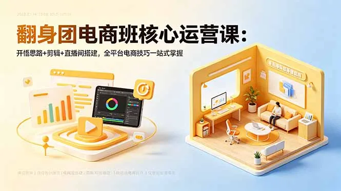 翻身团电商班核心运营课：开悟思路+剪辑+直播间搭建，全平台电商技巧一站式掌握-58创客