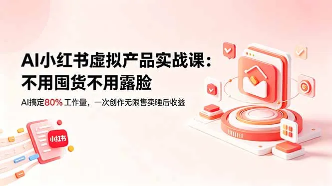 AI小红书虚拟产品实战课-更新：不用囤货不用露脸，AI搞定80%工作量，一次创作无限售卖睡后收益-58创客