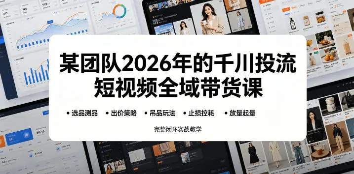 某团队2026年的千川投流短视频全域带货课，从选品测品、吊品玩法、止损控耗到放量起量，完整闭环实战教学-58创客