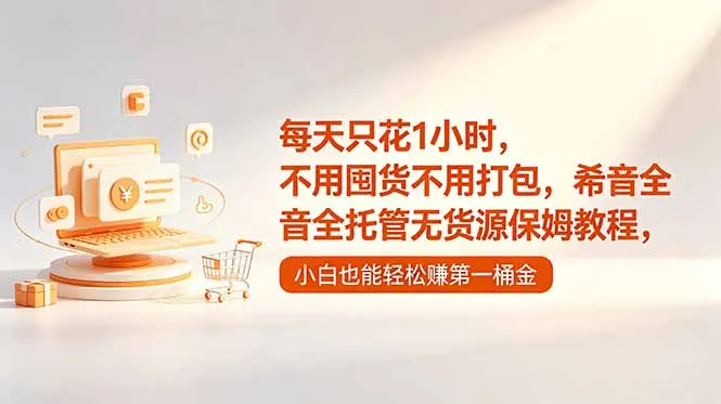 每天只花1小时，不用囤货不用打包，希音全托管无货源保姆教程，小白也能轻松赚第一桶金-58创客