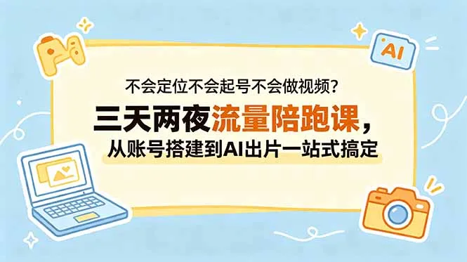 不会定位不会起号不会做视频？三天两夜流量陪跑课，从账号搭建到AI出片一站式搞定-58创客