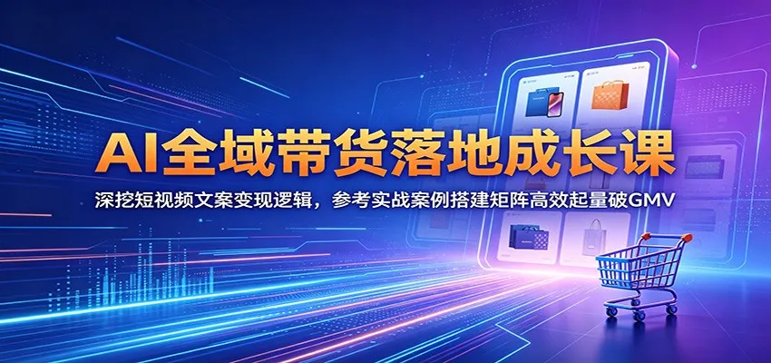 AI全域带货落地成长课：深挖短视频文案变现逻辑，参考实战案例搭建矩阵高效起量破GMV-58创客
