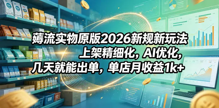 薅流实物原版2026新规新玩法，上架精细化，AI优化，几天就能出单，单店月收益1k+-58创客