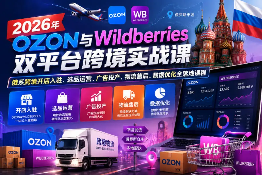2026年OZON与Wildberries双平台跨境实战课,俄系跨境开店入驻、选品运营、广告投产、物流售后、数据优化全落地课程-58创客
